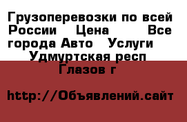 Грузоперевозки по всей России! › Цена ­ 33 - Все города Авто » Услуги   . Удмуртская респ.,Глазов г.